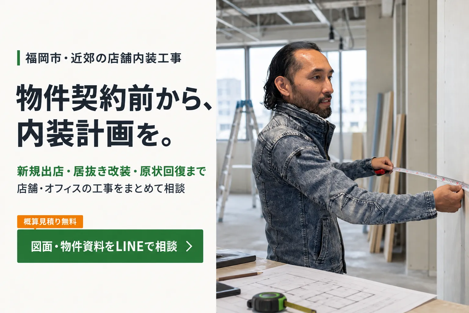 物件契約前から、内装計画を。新規出店・居抜き改装・原状回復まで。図面・物件資料をLINEで相談。商業テナントで採寸する人物の広告用イメージ